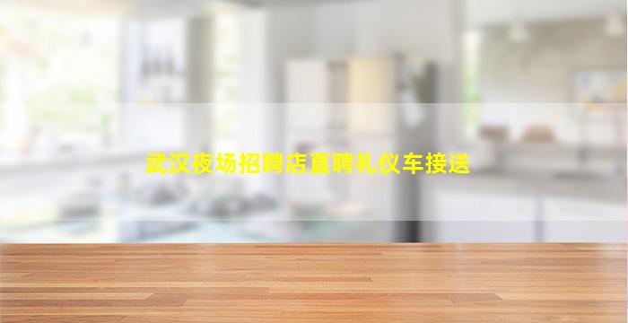 武汉夜场招聘店直聘礼仪车接送